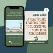 Podcast A Healthcare Leader's Guide to Successful Mergers and Acquisitions - Audio Series