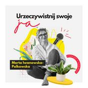 Podcast Urzeczywistnij swoje JA! Podcast Marty Iwanowskiej - Polkowskiej